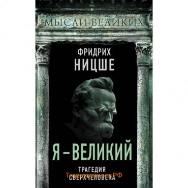 Я – великий. Трагедия сверхчеловека. Ницше Ф.